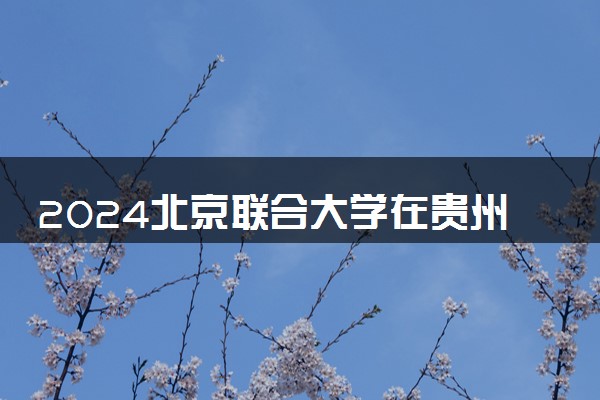 2024北京联合大学在贵州录取分数线 各专业分数及位次