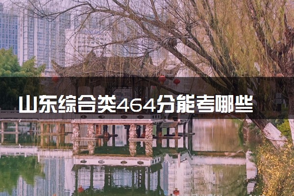 山东综合类464分能考哪些大学 2025考生稳上的大学名单