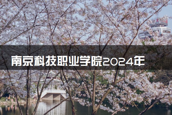 南京科技职业学院2024年各省录取分数线 多少分能考上