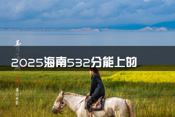 2025海南532分能上的大学有哪些 可以报考院校名单
