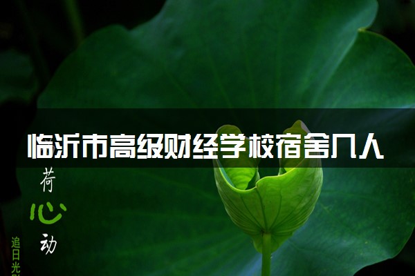临沂市高级财经学校宿舍几人间 宿舍环境怎么样