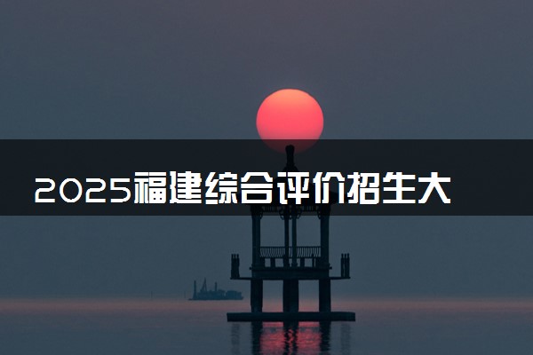 2025福建综合评价招生大学名单 有哪些专业