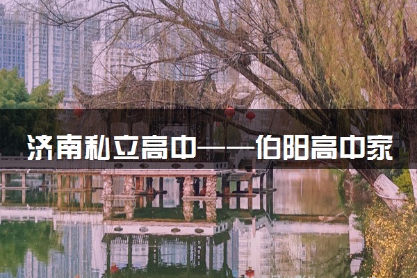 济南私立高中——伯阳高中家校共育，携手同行