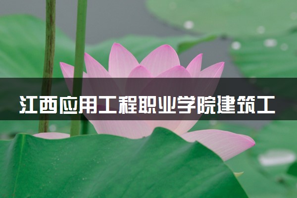 江西应用工程职业学院建筑工程技术专业怎么样 录取分数线多少