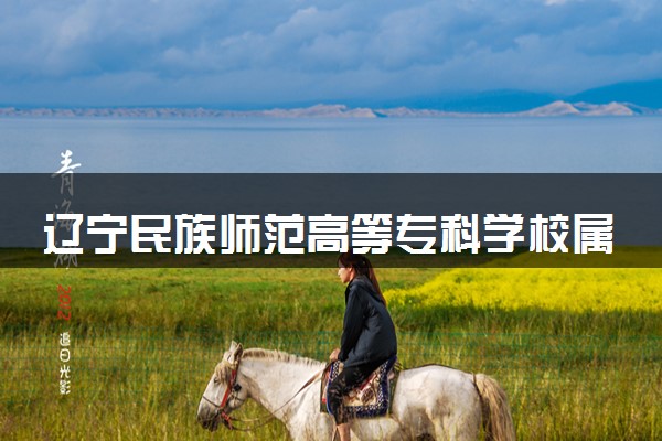 辽宁民族师范高等专科学校属于什么档次 学校好不好