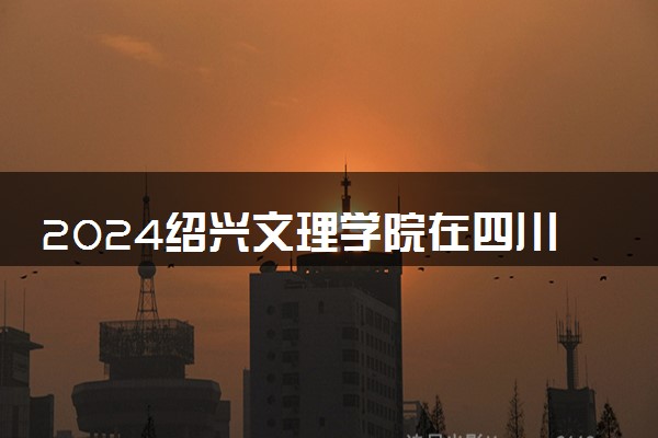 2024绍兴文理学院在四川录取分数线 各专业分数及位次