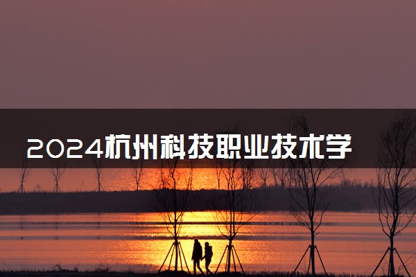 2024杭州科技职业技术学院在浙江录取分数线 各专业分数及位次
