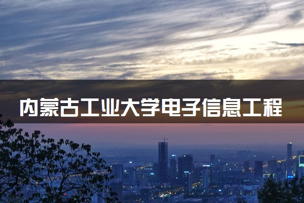 内蒙古工业大学电子信息工程专业怎么样 录取分数线多少