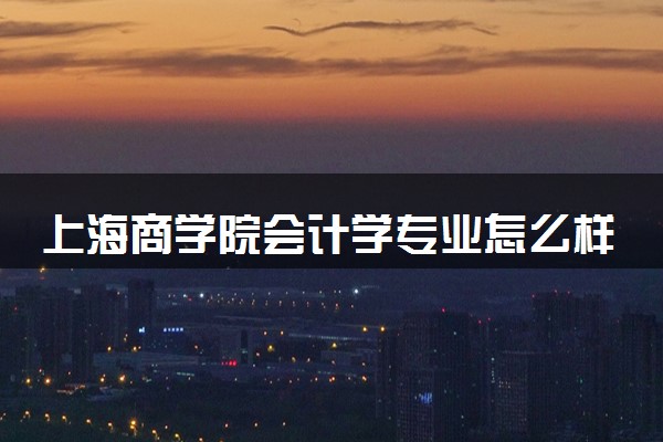 上海商学院会计学专业怎么样 录取分数线多少