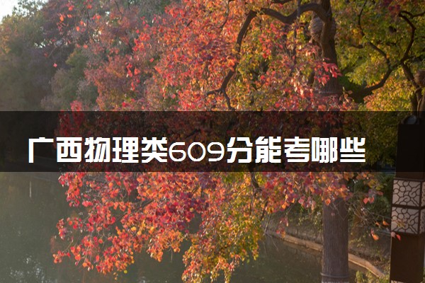 广西物理类609分能考哪些大学 2025考生稳上的大学名单