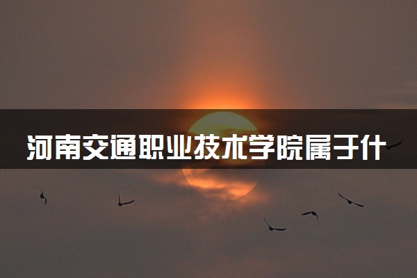 河南交通职业技术学院属于什么档次 学校好不好