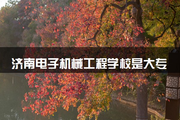 济南电子机械工程学校是大专还是中专 正规吗