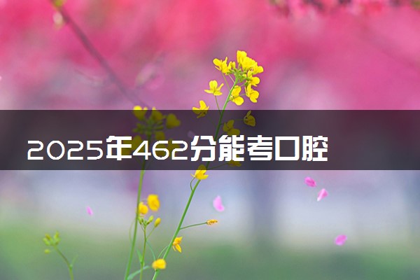 2025年462分能考口腔医学技术专业吗 462分口腔医学技术专业大学推荐