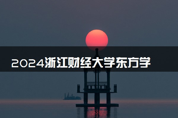 2024浙江财经大学东方学院在浙江录取分数线 各专业分数及位次