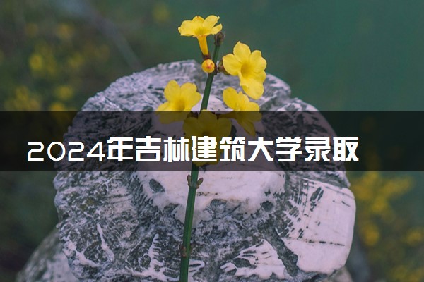 2024年吉林建筑大学录取分数线是多少 各省最低分数线及位次