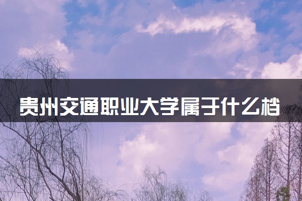 贵州交通职业大学属于什么档次 学校好不好