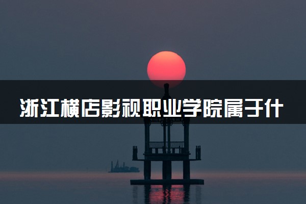 浙江横店影视职业学院属于什么档次 学校好不好