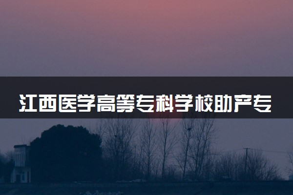 江西医学高等专科学校助产专业怎么样 录取分数线多少