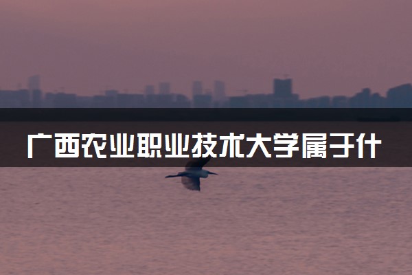 广西农业职业技术大学属于什么档次 学校好不好