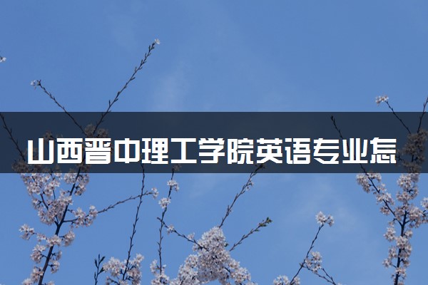 山西晋中理工学院英语专业怎么样 录取分数线多少