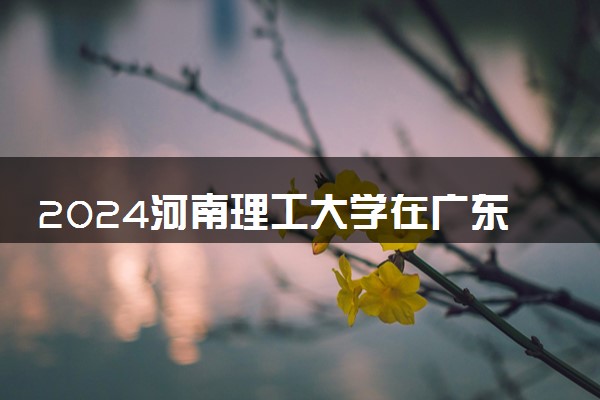 2024河南理工大学在广东录取分数线 各专业分数及位次