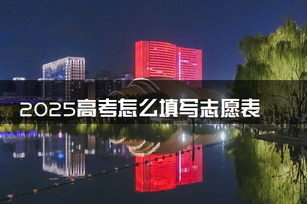 2025高考怎么填写志愿表 需要注意什么