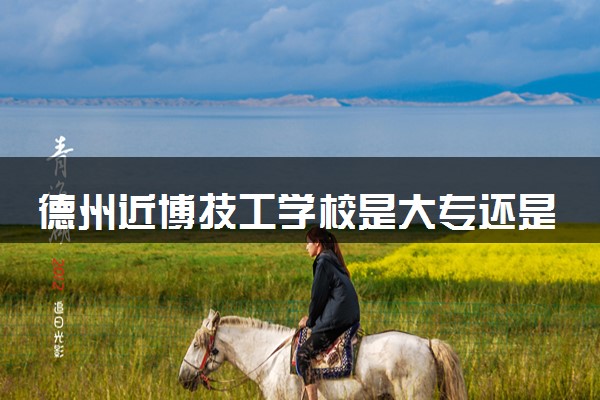 德州近博技工学校是大专还是中专 正规吗
