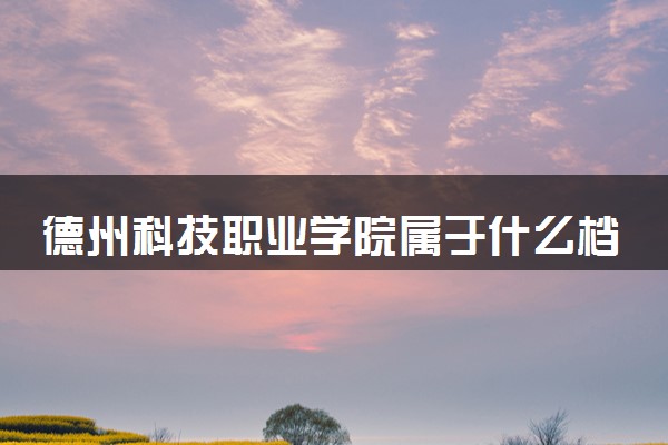 德州科技职业学院属于什么档次 学校好不好