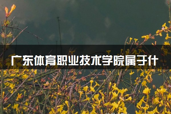 广东体育职业技术学院属于什么档次 学校好不好