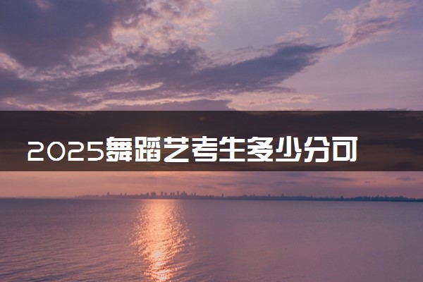 2025舞蹈艺考生多少分可以报沈阳工业大学
