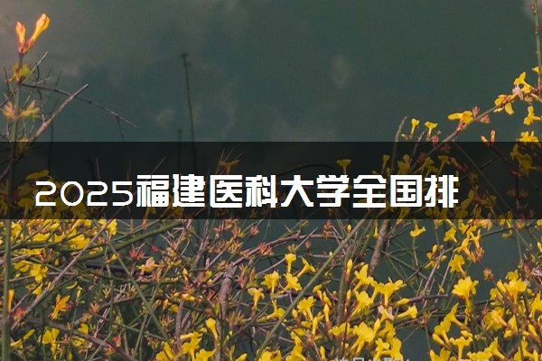 2025福建医科大学全国排名多少位 国内第几名
