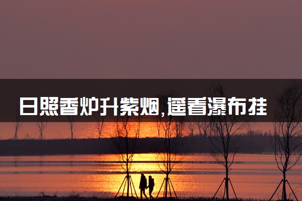 日照香炉升紫烟,遥看瀑布挂前川的意思是什么