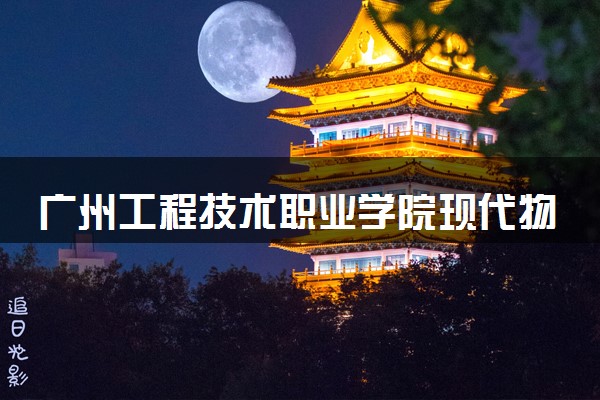 广州工程技术职业学院现代物流管理专业怎么样 录取分数线多少
