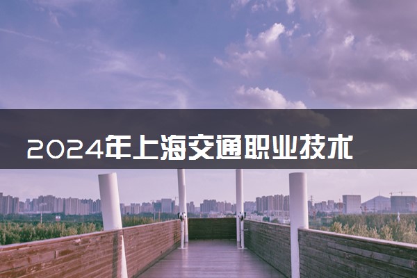 2024年上海交通职业技术学院录取分数线是多少 各省最低分数线及位次