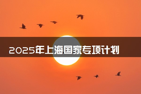 2025年上海国家专项计划大学名单 附录取分数线