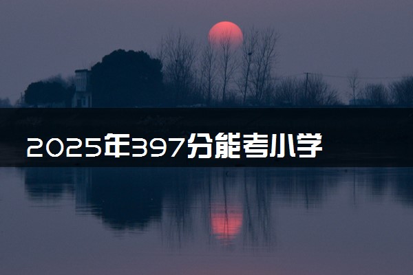 2025年397分能考小学英语教育专业吗 397分小学英语教育专业大学推荐