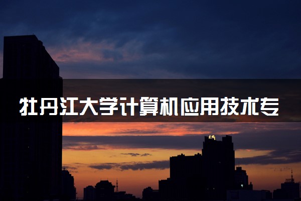 牡丹江大学计算机应用技术专业怎么样 录取分数线多少