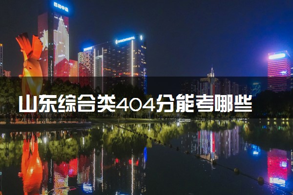 山东综合类404分能考哪些大学 2025考生稳上的大学名单