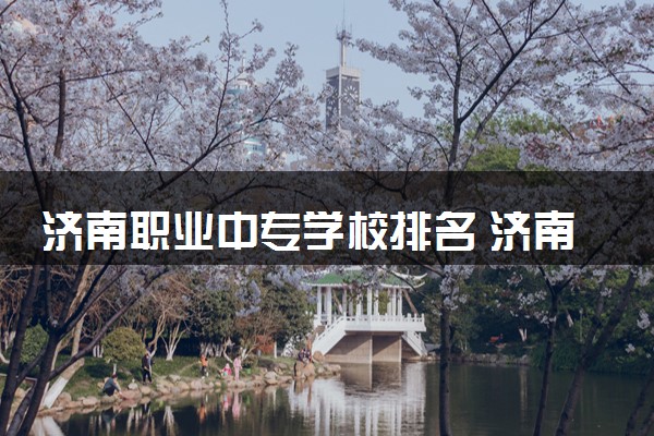 济南职业中专学校排名 济南比较好的中职学校