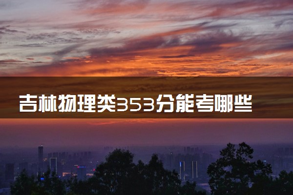 吉林物理类353分能考哪些大学 2025考生稳上的大学名单