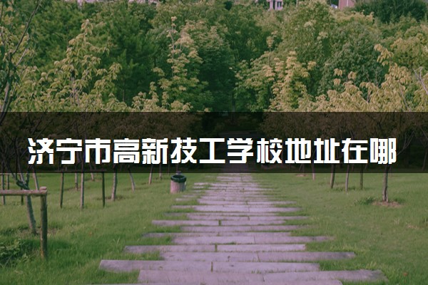 济宁市高新技工学校地址在哪里 怎么去