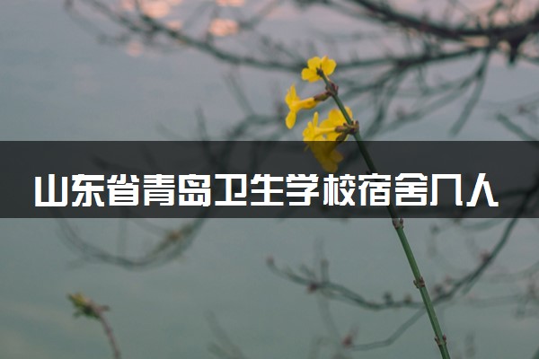 山东省青岛卫生学校宿舍几人间 宿舍环境怎么样