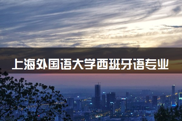 上海外国语大学西班牙语专业怎么样 录取分数线多少
