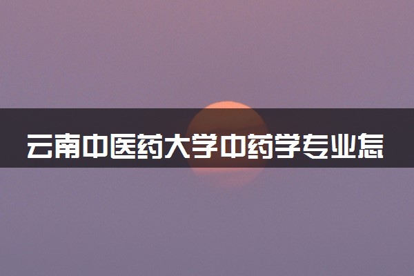 云南中医药大学中药学专业怎么样 录取分数线多少