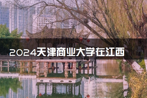 2024天津商业大学在江西录取分数线 各专业分数及位次