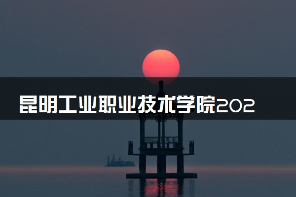 昆明工业职业技术学院2024年各省录取分数线 多少分能考上