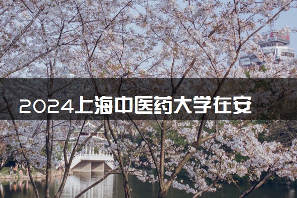 2024上海中医药大学在安徽录取分数线 各专业分数及位次
