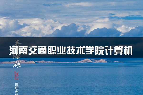 河南交通职业技术学院计算机应用技术专业怎么样 录取分数线多少