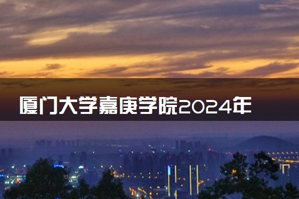 厦门大学嘉庚学院2024年各省录取分数线 多少分能考上