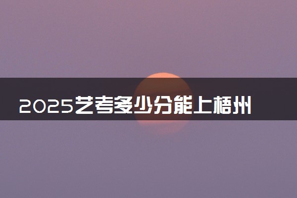 2025艺考多少分能上梧州职业学院 最低分数线是多少